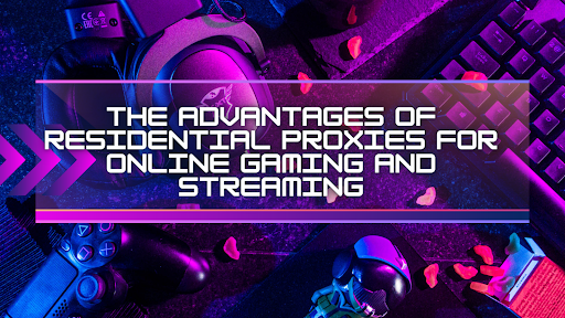 The Advantages of Residential Proxies for Online Gaming and Streaming